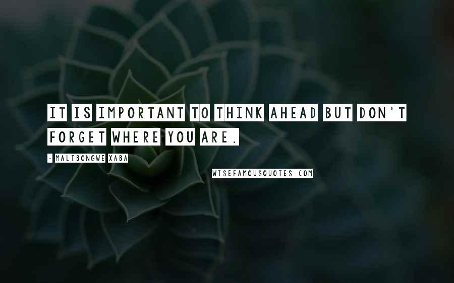 Malibongwe Xaba Quotes: It is important to think ahead but don't forget where you are.