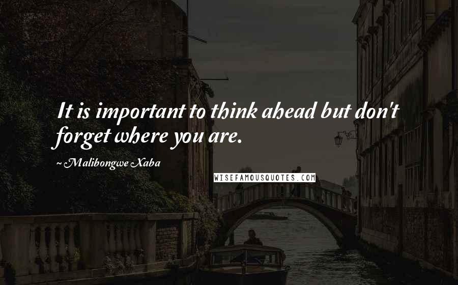 Malibongwe Xaba Quotes: It is important to think ahead but don't forget where you are.