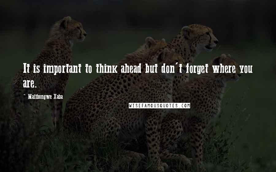 Malibongwe Xaba Quotes: It is important to think ahead but don't forget where you are.