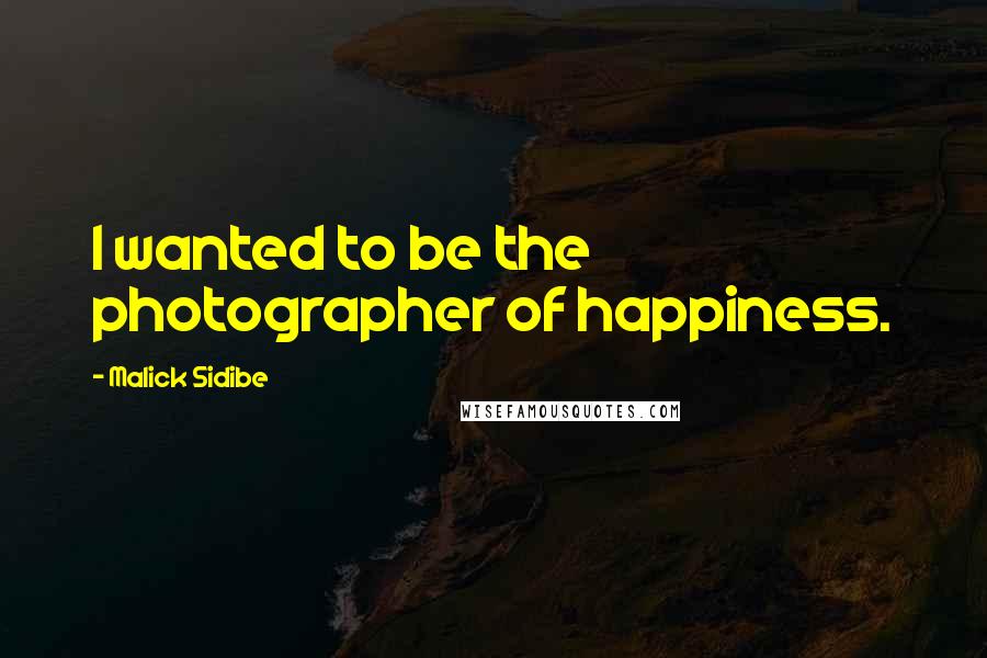 Malick Sidibe Quotes: I wanted to be the photographer of happiness.
