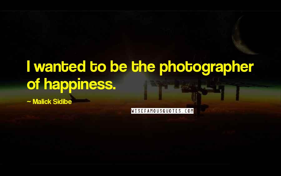 Malick Sidibe Quotes: I wanted to be the photographer of happiness.