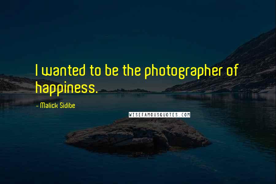 Malick Sidibe Quotes: I wanted to be the photographer of happiness.