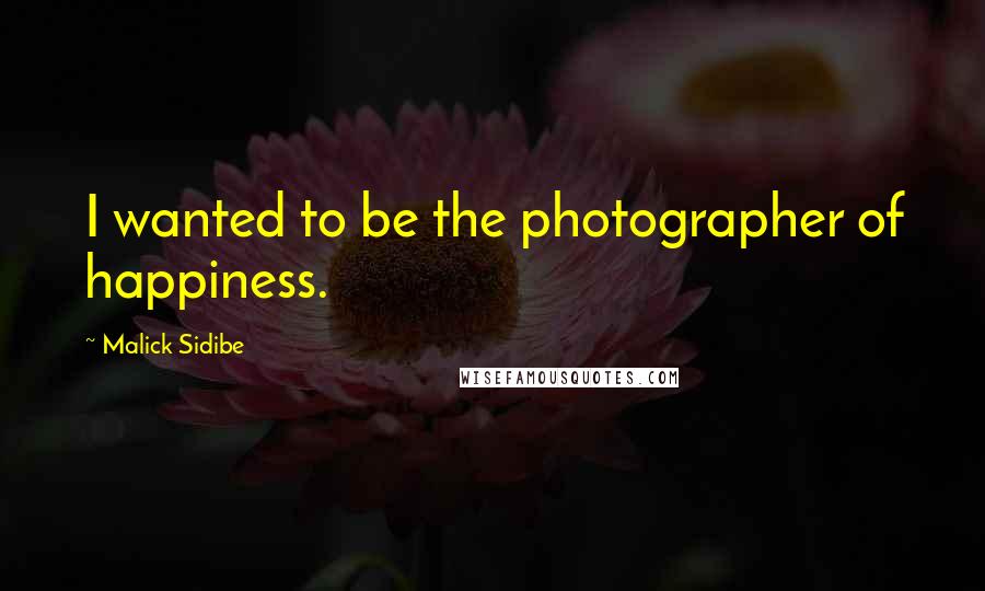 Malick Sidibe Quotes: I wanted to be the photographer of happiness.