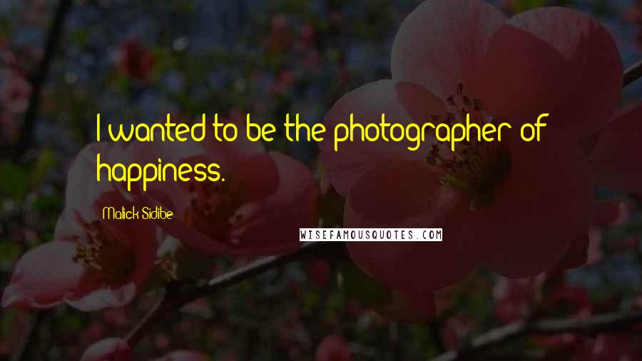 Malick Sidibe Quotes: I wanted to be the photographer of happiness.