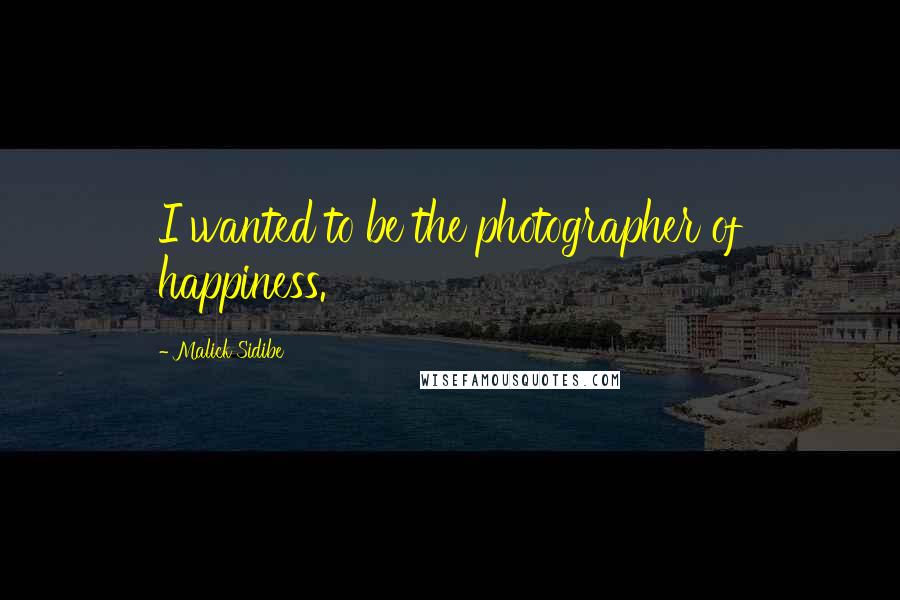 Malick Sidibe Quotes: I wanted to be the photographer of happiness.