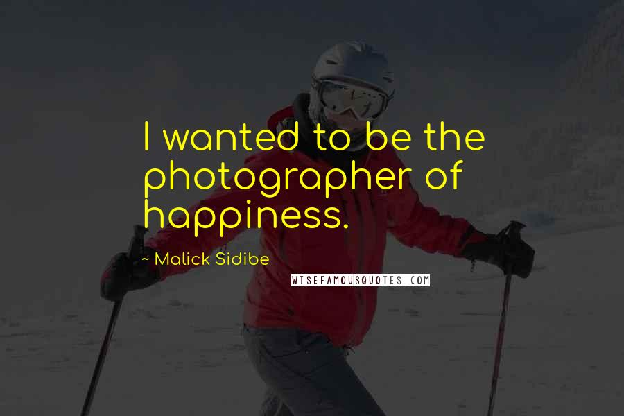 Malick Sidibe Quotes: I wanted to be the photographer of happiness.