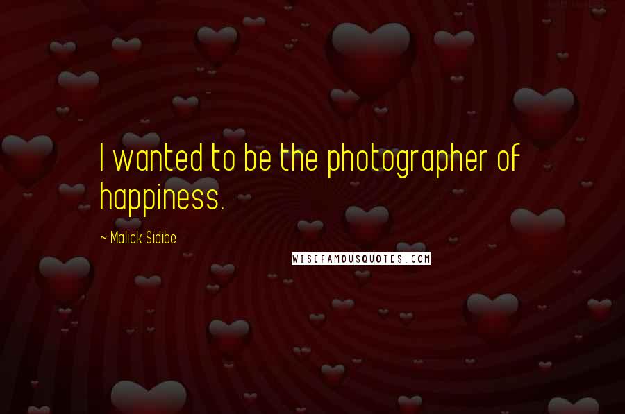 Malick Sidibe Quotes: I wanted to be the photographer of happiness.