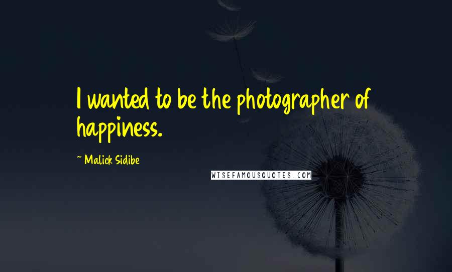 Malick Sidibe Quotes: I wanted to be the photographer of happiness.