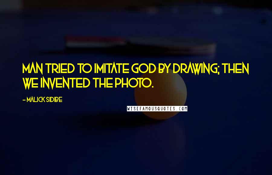 Malick Sidibe Quotes: Man tried to imitate God by drawing; then we invented the photo.