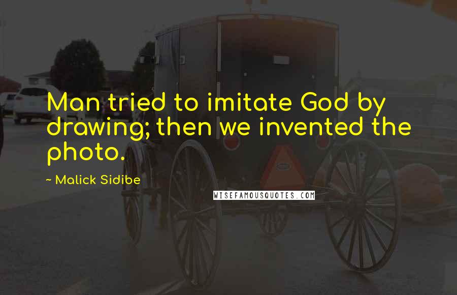 Malick Sidibe Quotes: Man tried to imitate God by drawing; then we invented the photo.