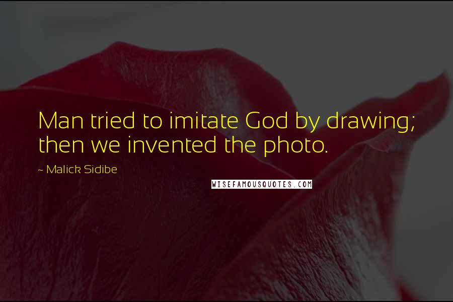 Malick Sidibe Quotes: Man tried to imitate God by drawing; then we invented the photo.