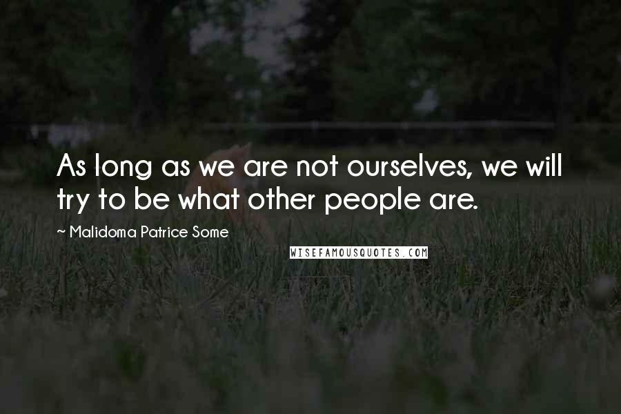 Malidoma Patrice Some Quotes: As long as we are not ourselves, we will try to be what other people are.