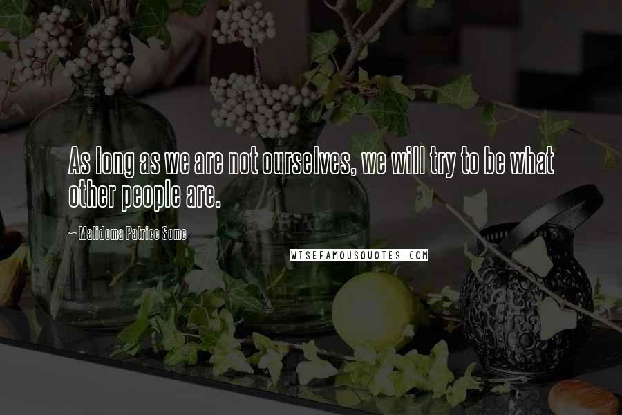 Malidoma Patrice Some Quotes: As long as we are not ourselves, we will try to be what other people are.