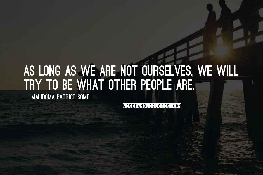 Malidoma Patrice Some Quotes: As long as we are not ourselves, we will try to be what other people are.