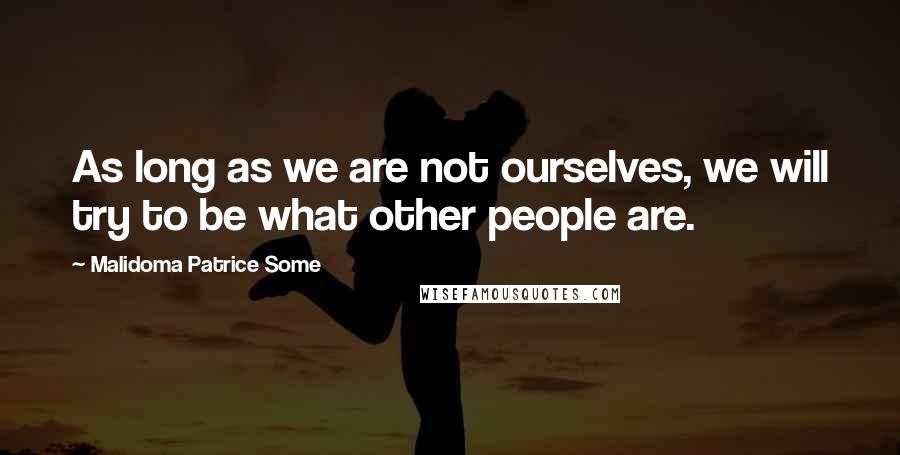 Malidoma Patrice Some Quotes: As long as we are not ourselves, we will try to be what other people are.