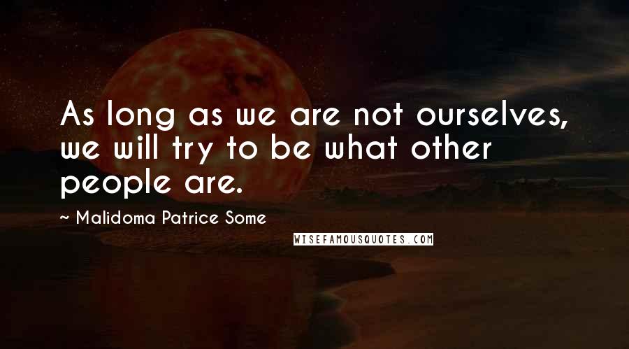 Malidoma Patrice Some Quotes: As long as we are not ourselves, we will try to be what other people are.