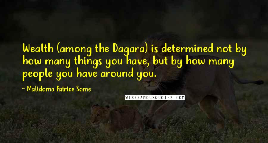 Malidoma Patrice Some Quotes: Wealth (among the Dagara) is determined not by how many things you have, but by how many people you have around you.