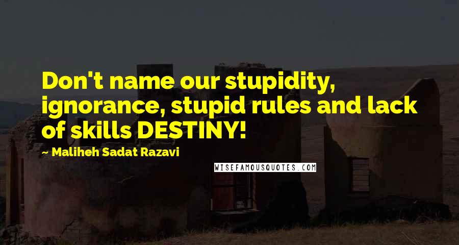 Maliheh Sadat Razavi Quotes: Don't name our stupidity, ignorance, stupid rules and lack of skills DESTINY!