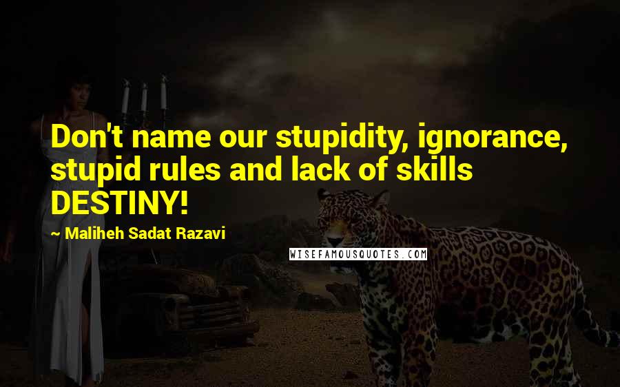 Maliheh Sadat Razavi Quotes: Don't name our stupidity, ignorance, stupid rules and lack of skills DESTINY!