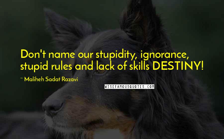 Maliheh Sadat Razavi Quotes: Don't name our stupidity, ignorance, stupid rules and lack of skills DESTINY!