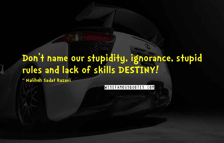 Maliheh Sadat Razavi Quotes: Don't name our stupidity, ignorance, stupid rules and lack of skills DESTINY!