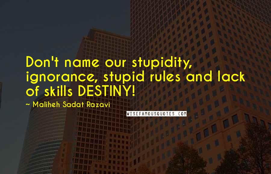 Maliheh Sadat Razavi Quotes: Don't name our stupidity, ignorance, stupid rules and lack of skills DESTINY!