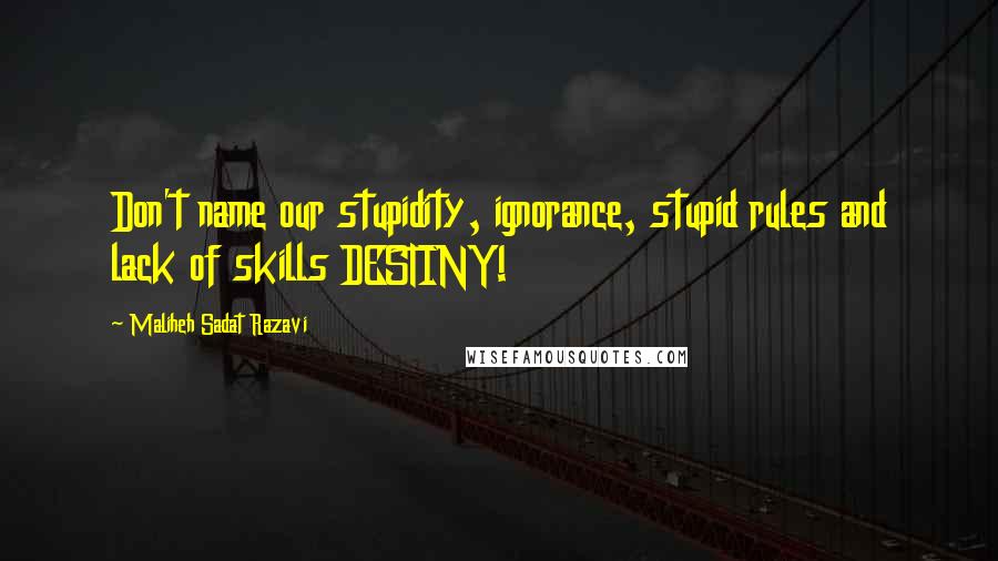 Maliheh Sadat Razavi Quotes: Don't name our stupidity, ignorance, stupid rules and lack of skills DESTINY!