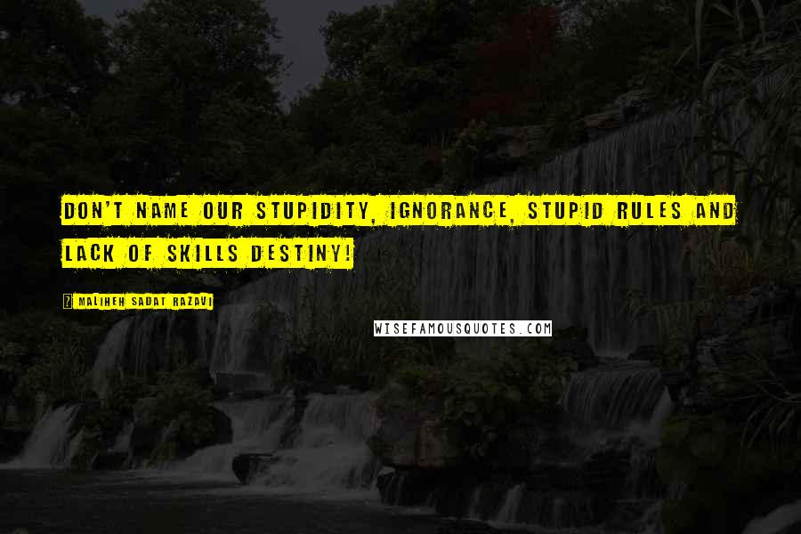 Maliheh Sadat Razavi Quotes: Don't name our stupidity, ignorance, stupid rules and lack of skills DESTINY!