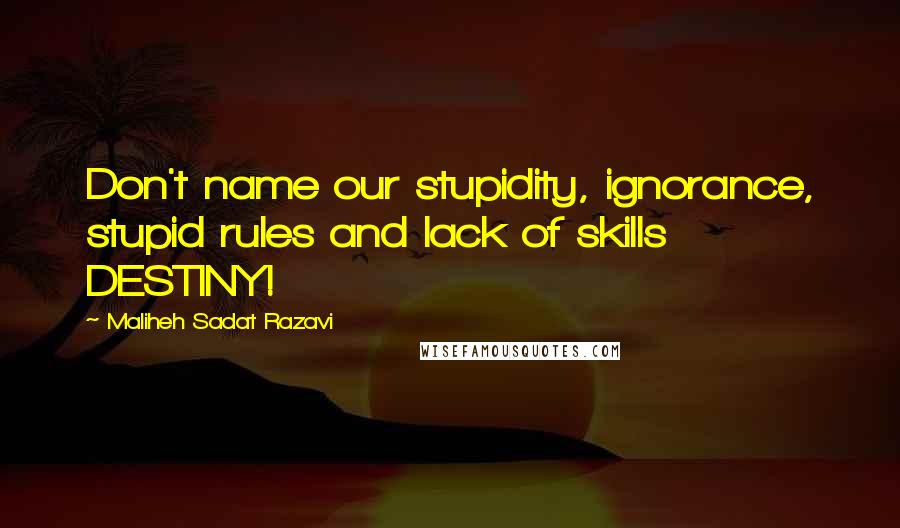 Maliheh Sadat Razavi Quotes: Don't name our stupidity, ignorance, stupid rules and lack of skills DESTINY!