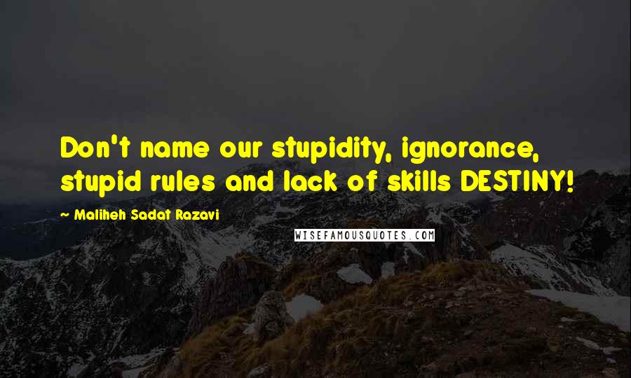 Maliheh Sadat Razavi Quotes: Don't name our stupidity, ignorance, stupid rules and lack of skills DESTINY!