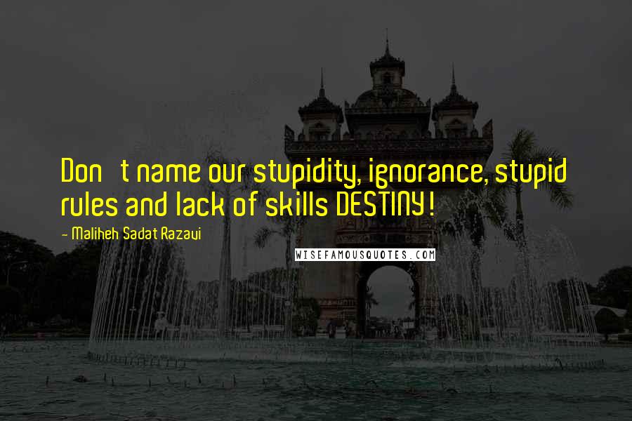 Maliheh Sadat Razavi Quotes: Don't name our stupidity, ignorance, stupid rules and lack of skills DESTINY!