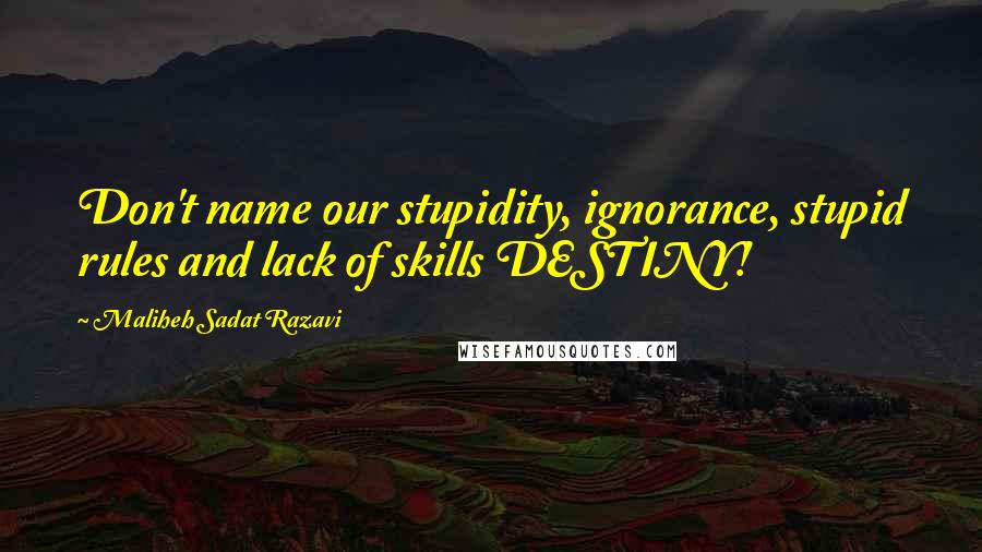 Maliheh Sadat Razavi Quotes: Don't name our stupidity, ignorance, stupid rules and lack of skills DESTINY!