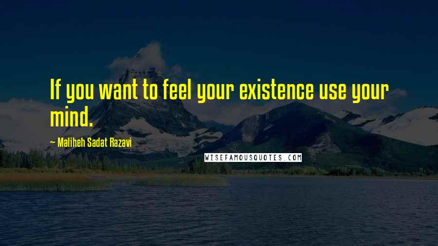 Maliheh Sadat Razavi Quotes: If you want to feel your existence use your mind.