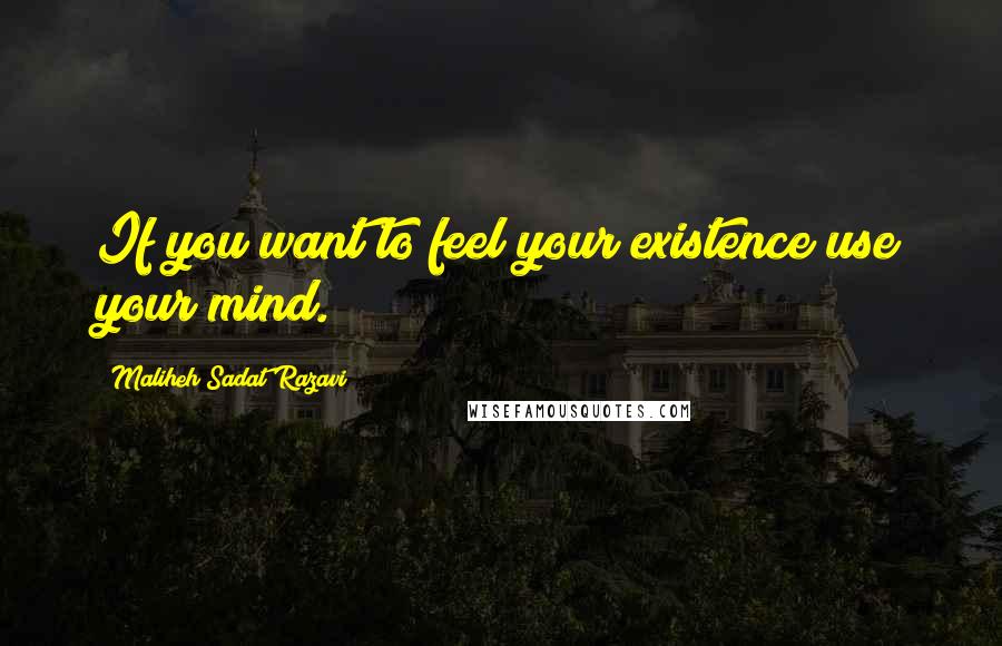 Maliheh Sadat Razavi Quotes: If you want to feel your existence use your mind.