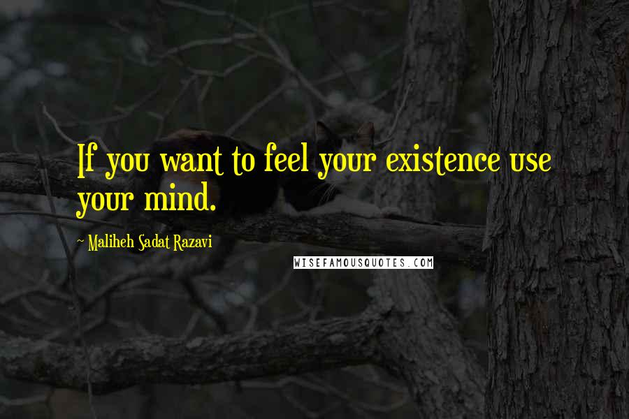 Maliheh Sadat Razavi Quotes: If you want to feel your existence use your mind.