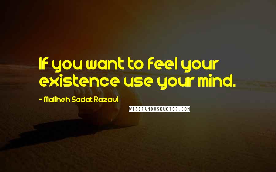 Maliheh Sadat Razavi Quotes: If you want to feel your existence use your mind.