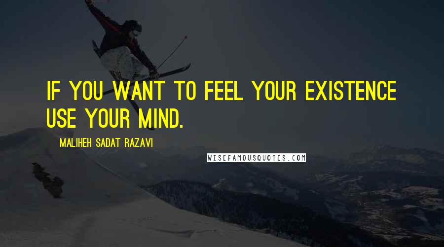 Maliheh Sadat Razavi Quotes: If you want to feel your existence use your mind.