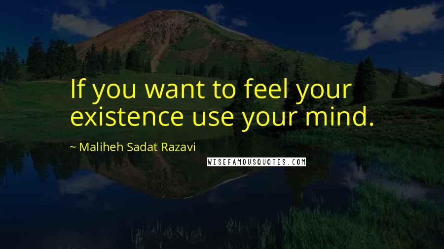 Maliheh Sadat Razavi Quotes: If you want to feel your existence use your mind.