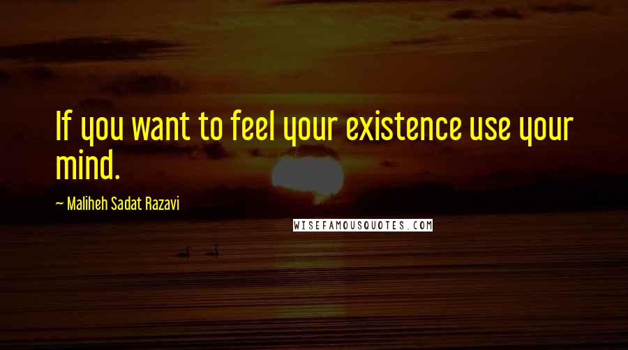 Maliheh Sadat Razavi Quotes: If you want to feel your existence use your mind.