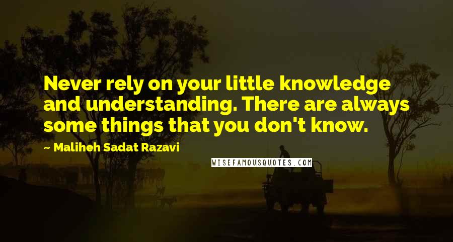 Maliheh Sadat Razavi Quotes: Never rely on your little knowledge and understanding. There are always some things that you don't know.