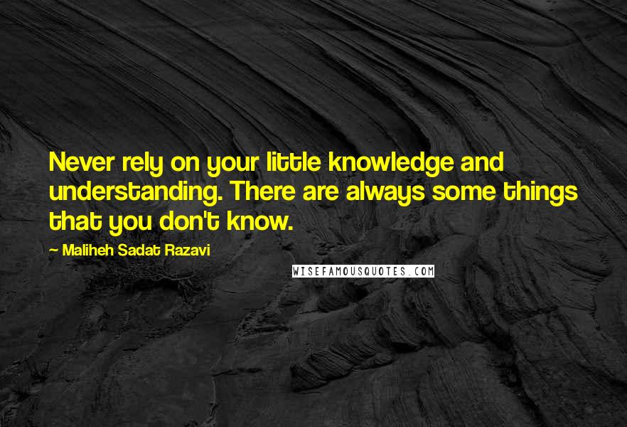 Maliheh Sadat Razavi Quotes: Never rely on your little knowledge and understanding. There are always some things that you don't know.