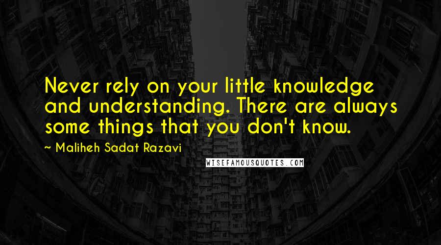 Maliheh Sadat Razavi Quotes: Never rely on your little knowledge and understanding. There are always some things that you don't know.