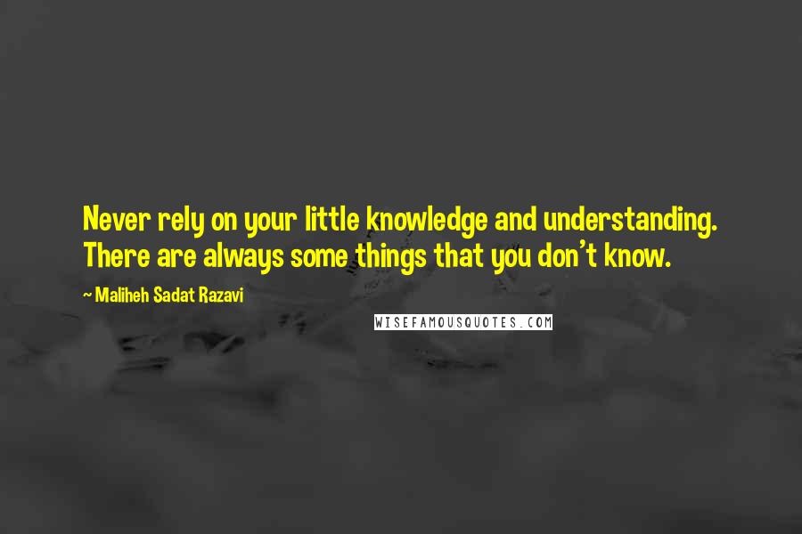 Maliheh Sadat Razavi Quotes: Never rely on your little knowledge and understanding. There are always some things that you don't know.
