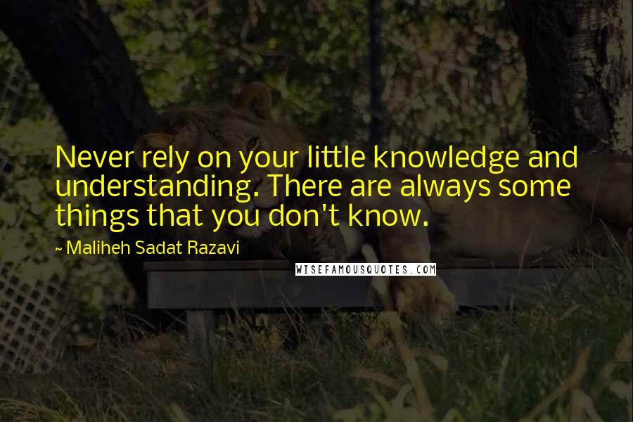 Maliheh Sadat Razavi Quotes: Never rely on your little knowledge and understanding. There are always some things that you don't know.