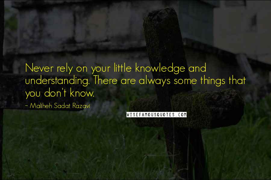 Maliheh Sadat Razavi Quotes: Never rely on your little knowledge and understanding. There are always some things that you don't know.