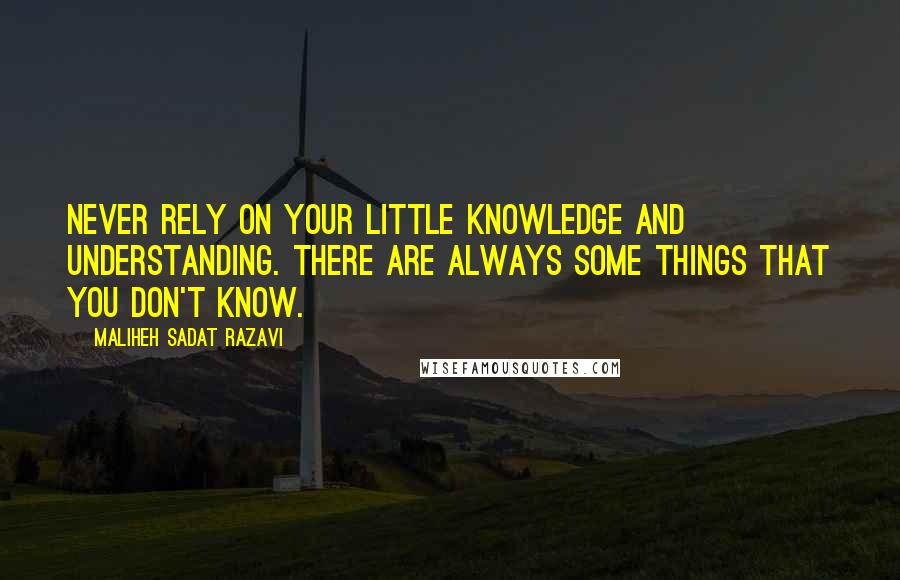 Maliheh Sadat Razavi Quotes: Never rely on your little knowledge and understanding. There are always some things that you don't know.