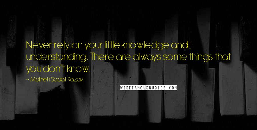 Maliheh Sadat Razavi Quotes: Never rely on your little knowledge and understanding. There are always some things that you don't know.