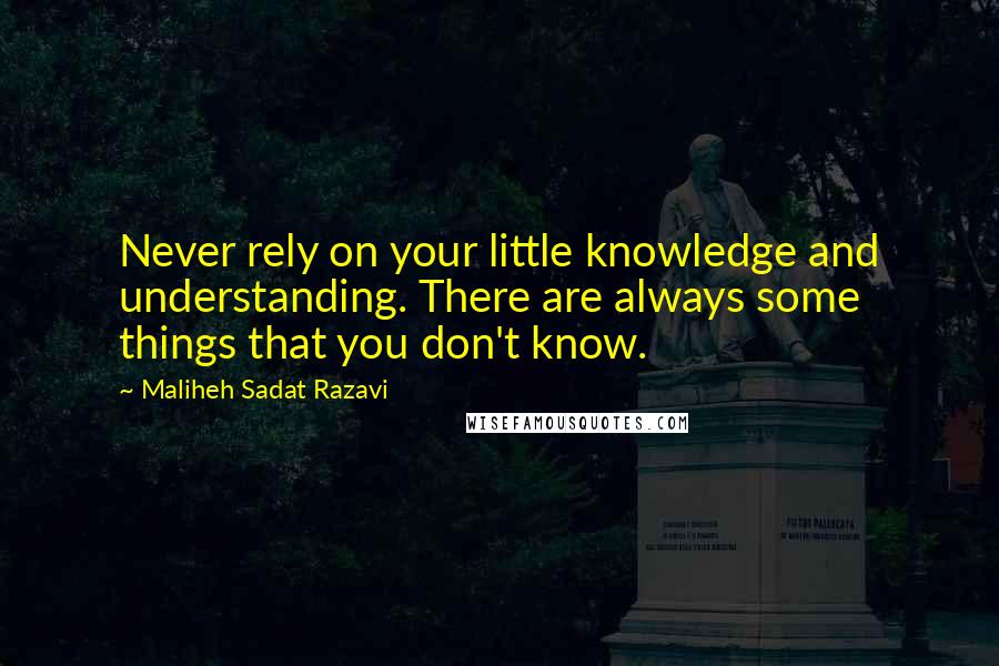 Maliheh Sadat Razavi Quotes: Never rely on your little knowledge and understanding. There are always some things that you don't know.