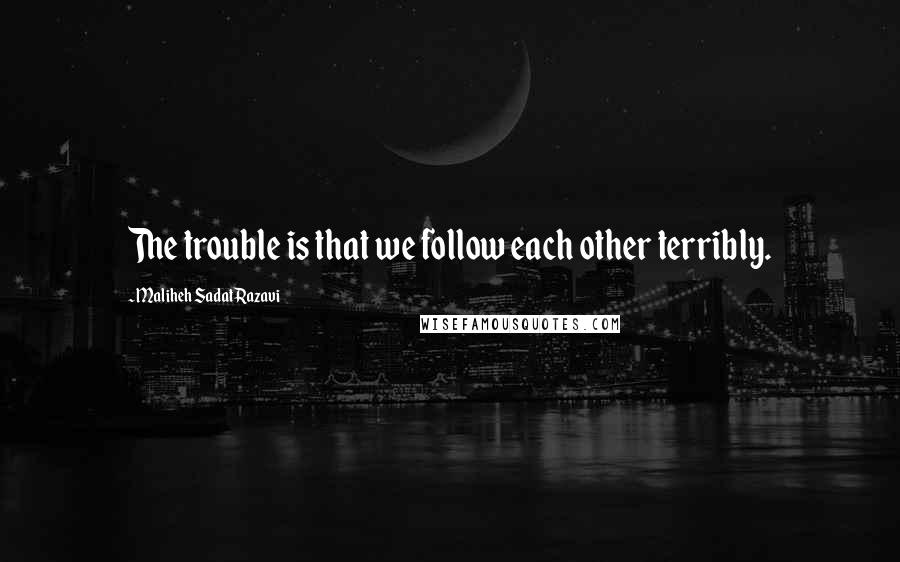 Maliheh Sadat Razavi Quotes: The trouble is that we follow each other terribly.