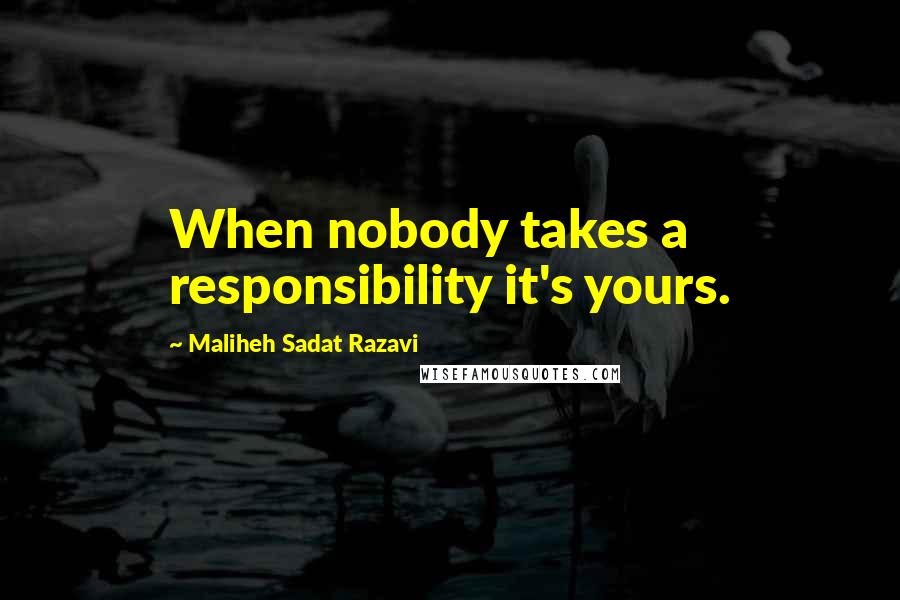 Maliheh Sadat Razavi Quotes: When nobody takes a responsibility it's yours.